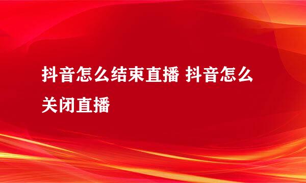 抖音怎么结束直播 抖音怎么关闭直播