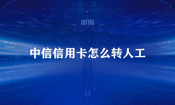 中信信用卡怎么转人工