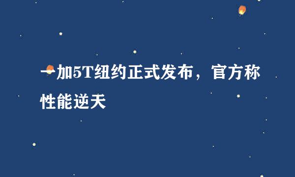一加5T纽约正式发布，官方称性能逆天