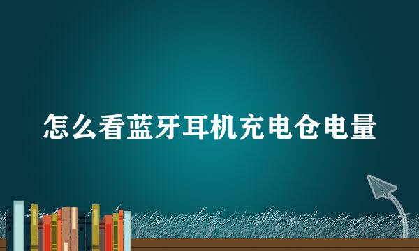 怎么看蓝牙耳机充电仓电量