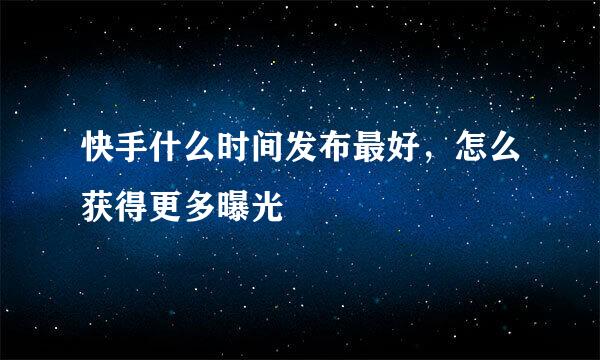 快手什么时间发布最好，怎么获得更多曝光