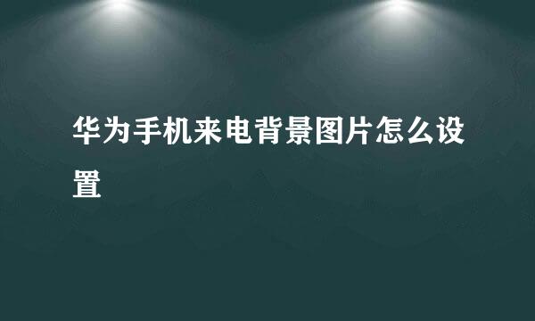 华为手机来电背景图片怎么设置