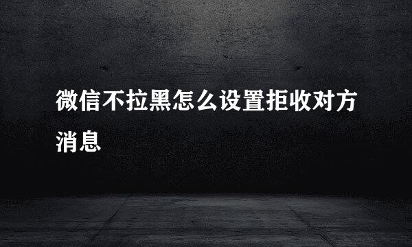 微信不拉黑怎么设置拒收对方消息