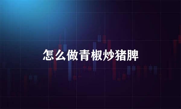 怎么做青椒炒猪脾
