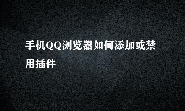 手机QQ浏览器如何添加或禁用插件