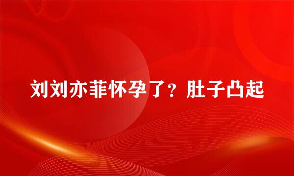 刘刘亦菲怀孕了？肚子凸起