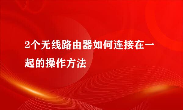 2个无线路由器如何连接在一起的操作方法