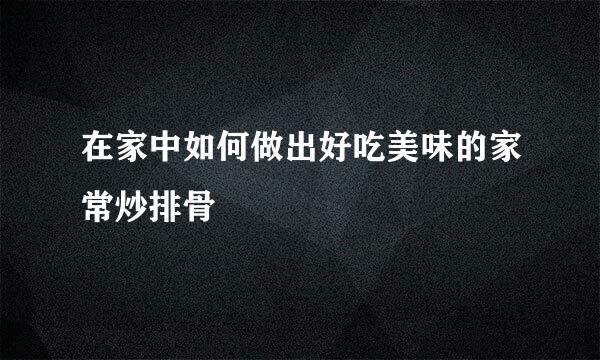 在家中如何做出好吃美味的家常炒排骨