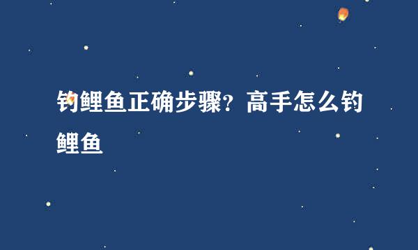 钓鲤鱼正确步骤？高手怎么钓鲤鱼