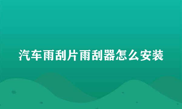 汽车雨刮片雨刮器怎么安装