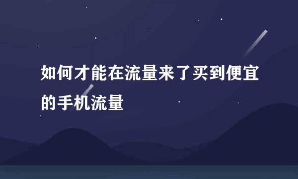 如何才能在流量来了买到便宜的手机流量