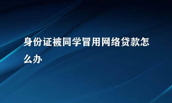 身份证被同学冒用网络贷款怎么办