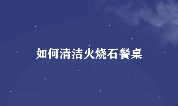 如何清洁火烧石餐桌