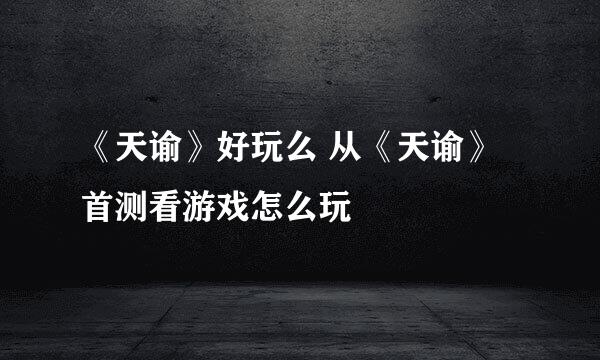 《天谕》好玩么 从《天谕》首测看游戏怎么玩