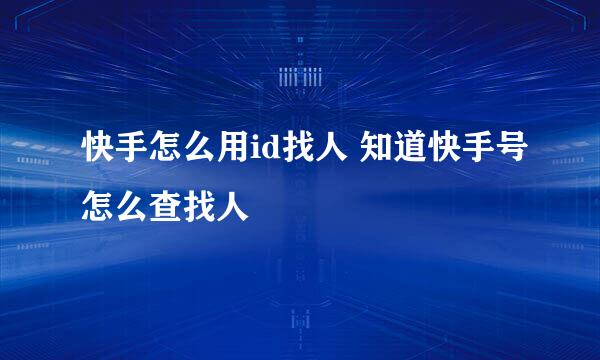 快手怎么用id找人 知道快手号怎么查找人