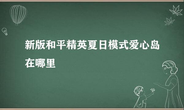 新版和平精英夏日模式爱心岛在哪里