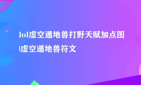 lol虚空遁地兽打野天赋加点图|虚空遁地兽符文