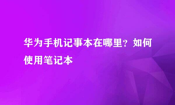 华为手机记事本在哪里？如何使用笔记本