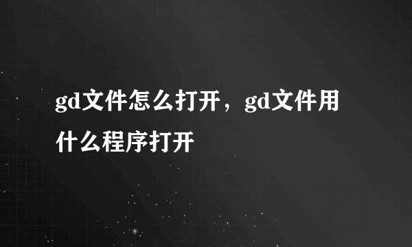 gd文件怎么打开，gd文件用什么程序打开