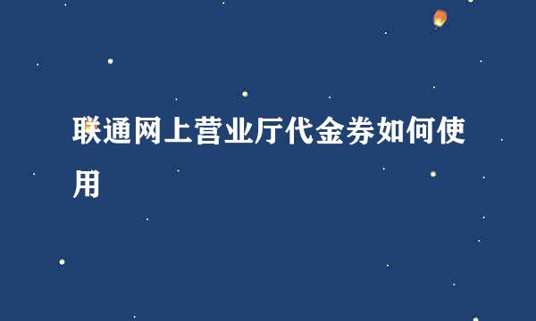 联通网上营业厅代金券如何使用