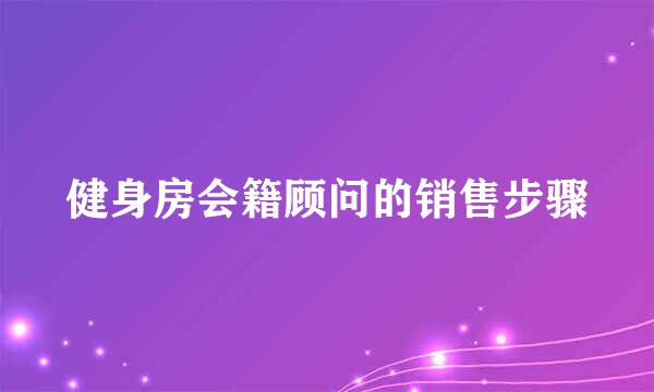 健身房会籍顾问的销售步骤
