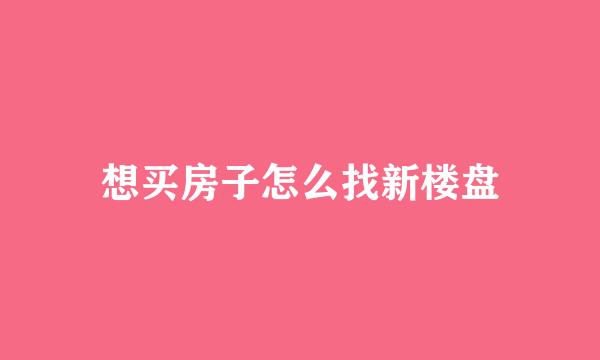 想买房子怎么找新楼盘