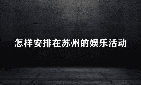 怎样安排在苏州的娱乐活动