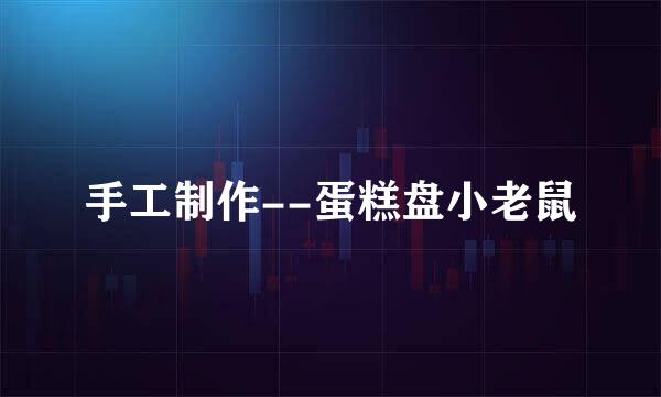 手工制作--蛋糕盘小老鼠