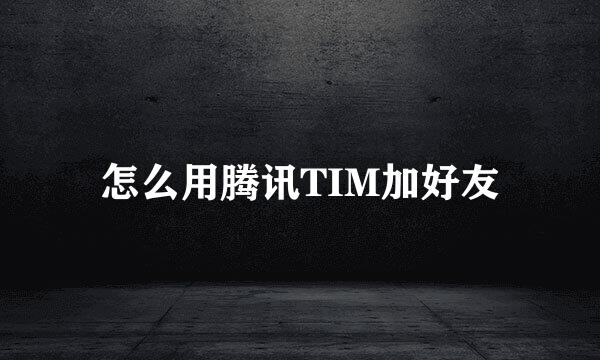 怎么用腾讯TIM加好友