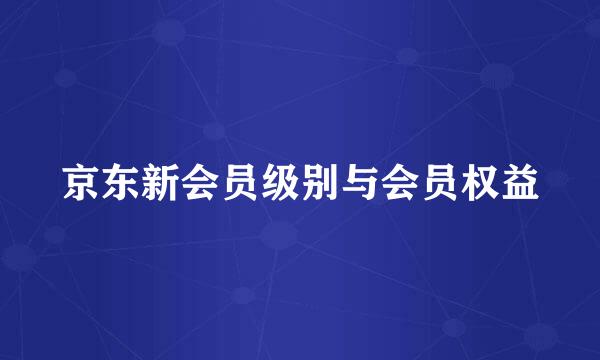 京东新会员级别与会员权益
