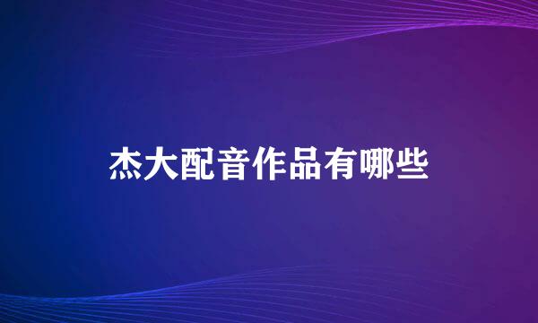 杰大配音作品有哪些