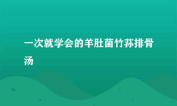 一次就学会的羊肚菌竹荪排骨汤