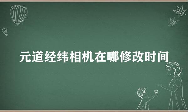 元道经纬相机在哪修改时间