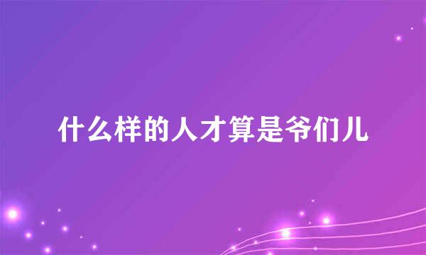 什么样的人才算是爷们儿