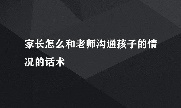 家长怎么和老师沟通孩子的情况的话术