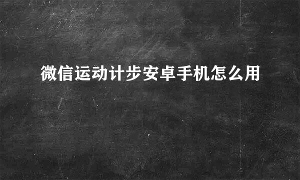 微信运动计步安卓手机怎么用