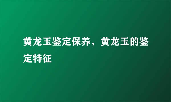 黄龙玉鉴定保养，黄龙玉的鉴定特征