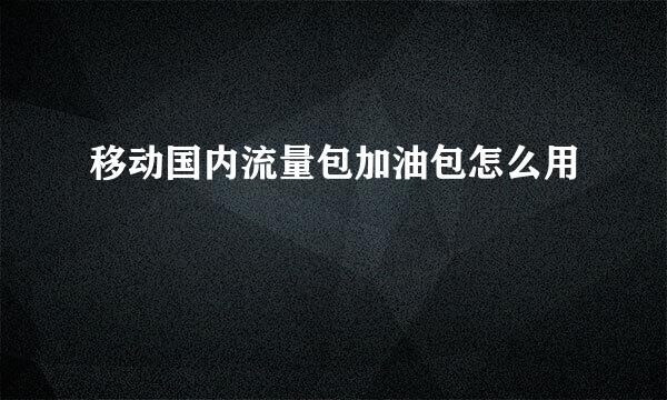 移动国内流量包加油包怎么用