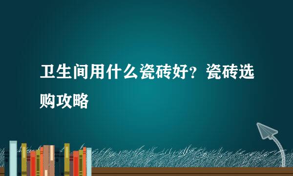 卫生间用什么瓷砖好？瓷砖选购攻略