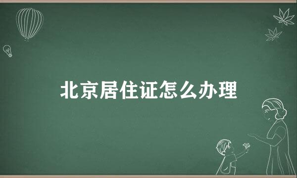 北京居住证怎么办理