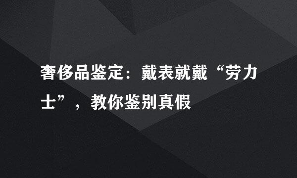 奢侈品鉴定：戴表就戴“劳力士”，教你鉴别真假