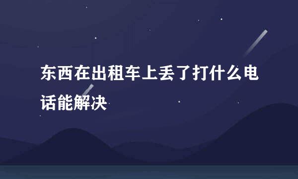 东西在出租车上丢了打什么电话能解决