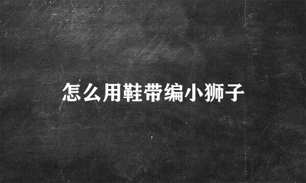怎么用鞋带编小狮子