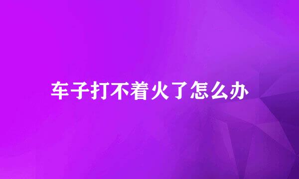 车子打不着火了怎么办