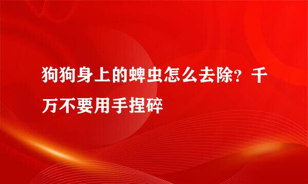 狗狗身上的蜱虫怎么去除？千万不要用手捏碎