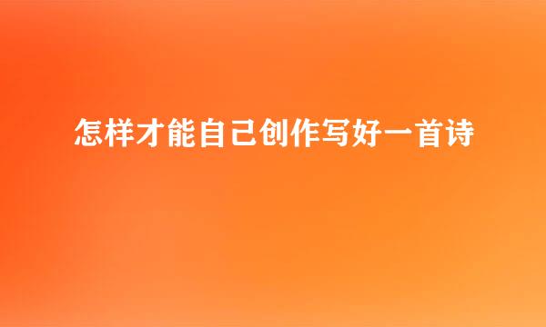 怎样才能自己创作写好一首诗