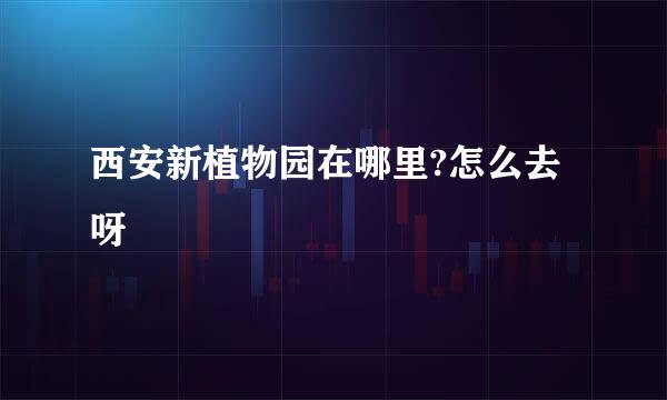 西安新植物园在哪里?怎么去呀