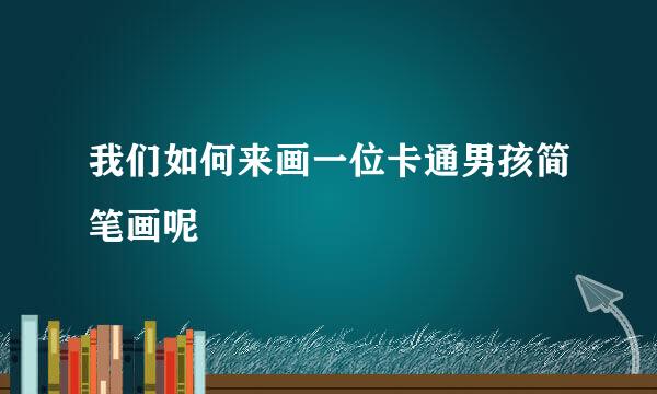 我们如何来画一位卡通男孩简笔画呢