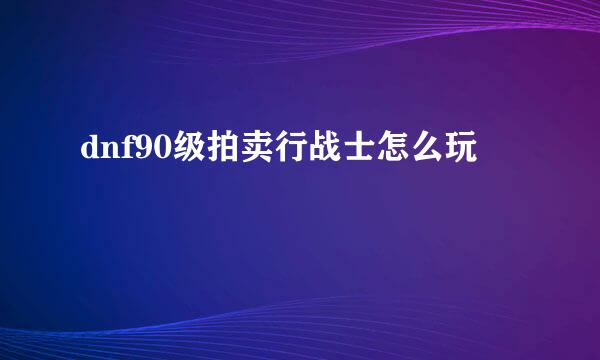 dnf90级拍卖行战士怎么玩