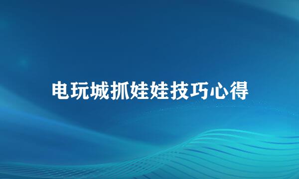 电玩城抓娃娃技巧心得